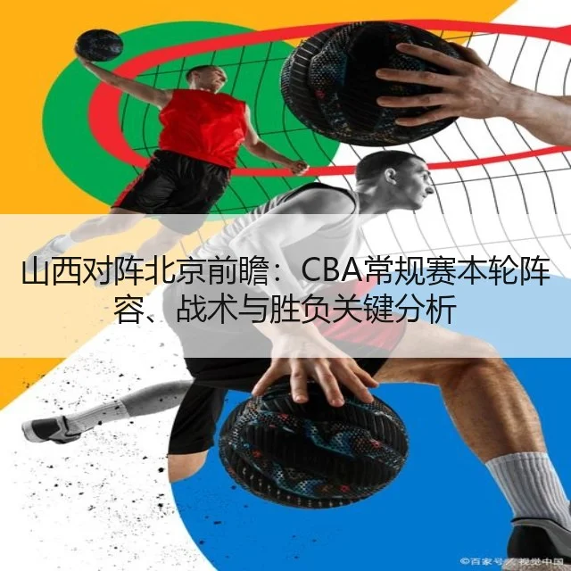 山西对阵北京前瞻：CBA常规赛本轮阵容、战术与胜负关键分析